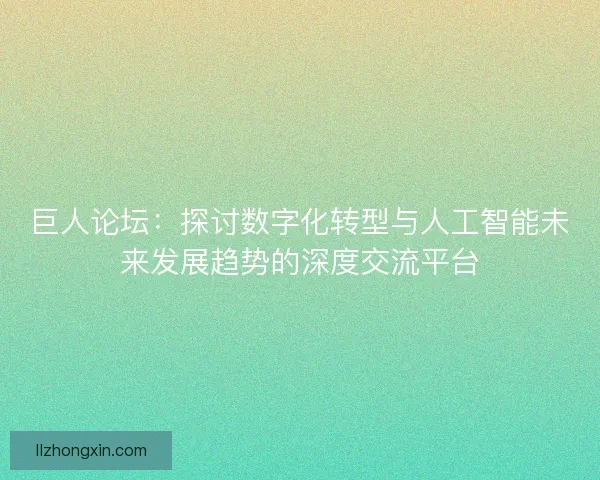 巨人论坛：探讨数字化转型与人工智能未来发展趋势的深度交流平台