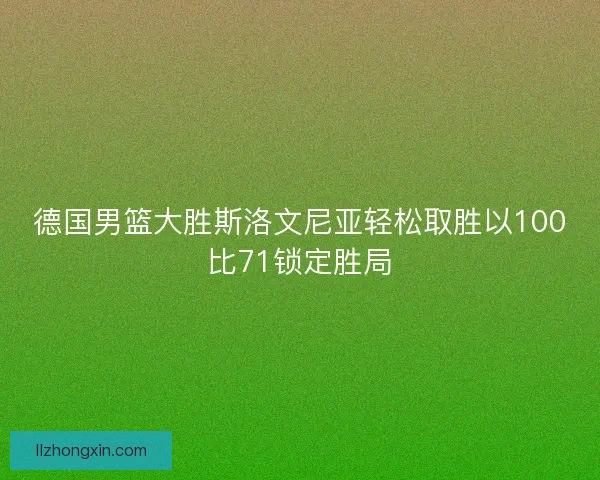 德国男篮大胜斯洛文尼亚轻松取胜以100比71锁定胜局