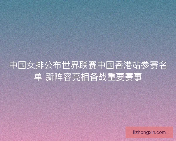 中国女排公布世界联赛中国香港站参赛名单 新阵容亮相备战重要赛事