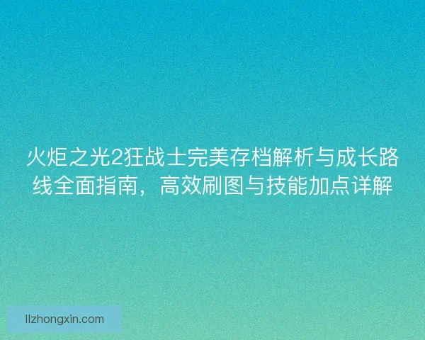 火炬之光2狂战士完美存档解析与成长路线全面指南，高效刷图与技能加点详解