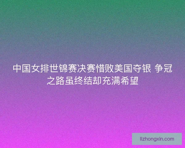 中国女排世锦赛决赛惜败美国夺银 争冠之路虽终结却充满希望